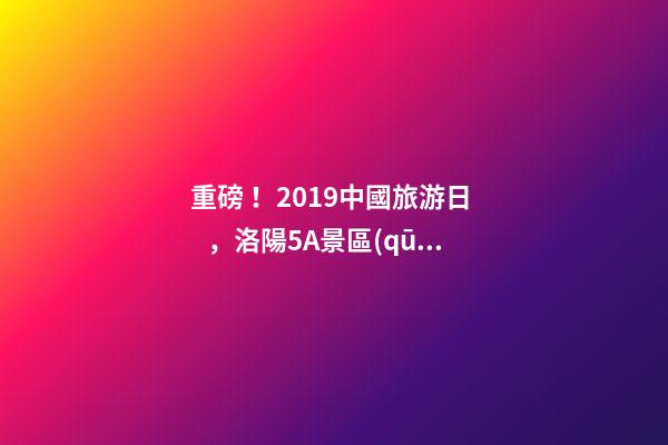 重磅！2019中國旅游日，洛陽5A景區(qū)白云免費(fèi)請(qǐng)你游山玩水！